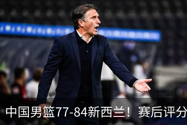 中国男篮77-84新西兰！赛后评分：4人满分 3人优秀 1人7中0严重拉胯